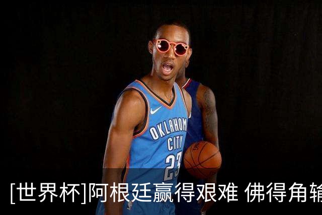 [世界杯]阿根廷赢得艰难 佛得角输球不遗憾